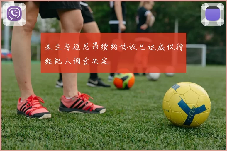 米兰与迈尼昂续约协议已达成仅待经纪人佣金决定