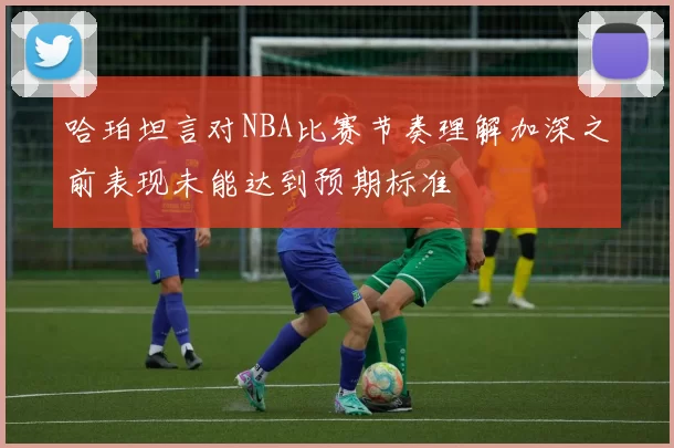 哈珀坦言对NBA比赛节奏理解加深之前表现未能达到预期标准