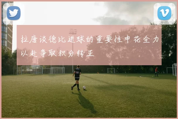 拉唐谈德比进球的重要性申花全力以赴争取积分转正