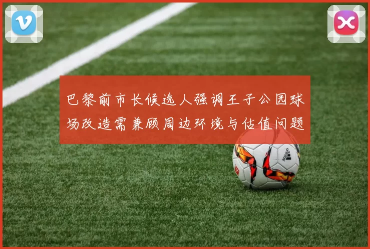 巴黎前市长候选人强调王子公园球场改造需兼顾周边环境与估值问题