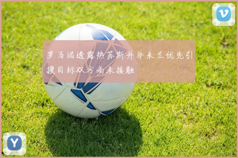 罗马诺透露热苏斯并非米兰优先引援目标双方尚未接触