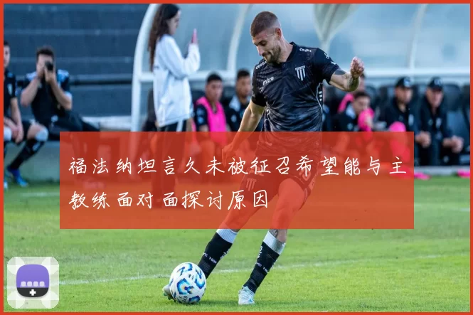 福法纳坦言久未被征召希望能与主教练面对面探讨原因